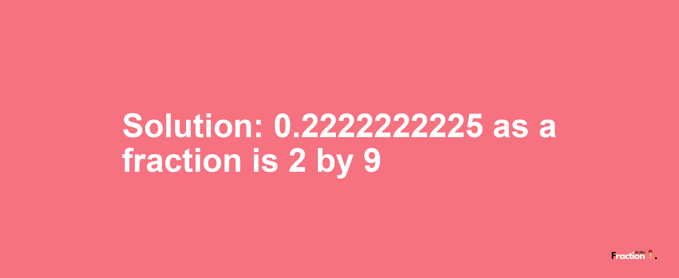 Solution:0.2222222225 as a fraction is 2/9